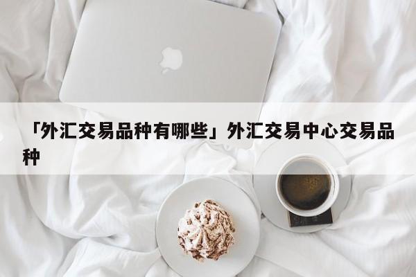 「外汇交易品种有哪些」外汇交易中心交易品种