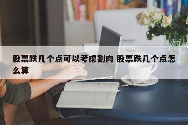 股票跌几个点可以考虑割肉 股票跌几个点怎么算