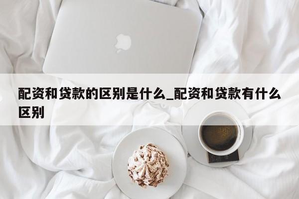 配资和贷款的区别是什么_配资和贷款有什么区别