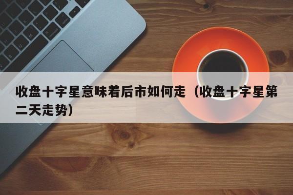 收盘十字星意味着后市如何走（收盘十字星第二天走势）