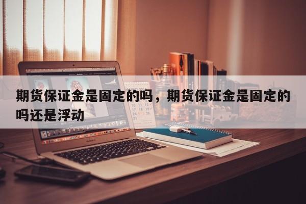 期货保证金是固定的吗，期货保证金是固定的吗还是浮动