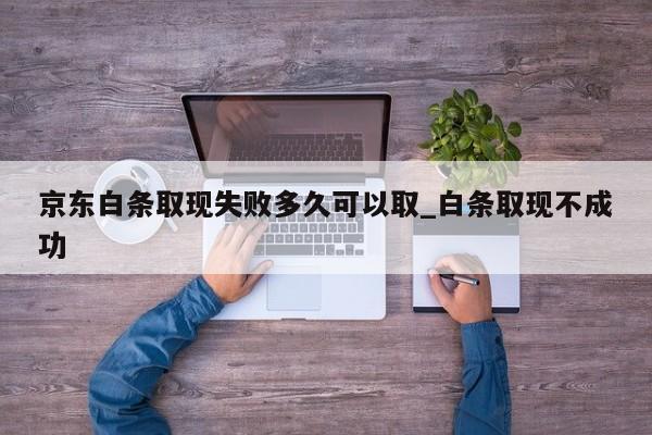 京东白条取现失败多久可以取_白条取现不成功