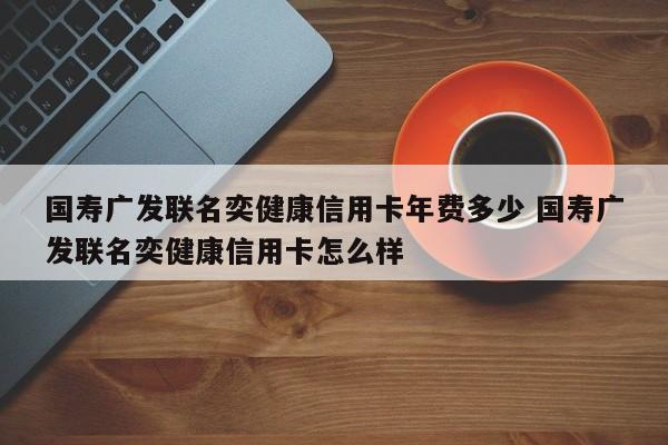 国寿广发联名奕健康信用卡年费多少 国寿广发联名奕健康信用卡怎么样