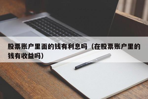 股票账户里面的钱有利息吗（在股票账户里的钱有收益吗）