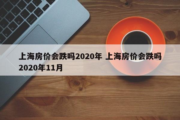 上海房价会跌吗2020年 上海房价会跌吗2020年11月