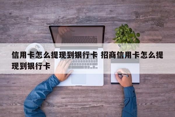 信用卡怎么提现到银行卡 招商信用卡怎么提现到银行卡