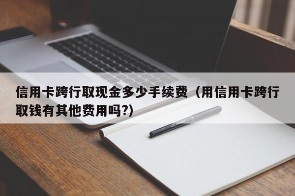 信用卡跨行取现金多少手续费（用信用卡跨行取钱有其他费用吗?）