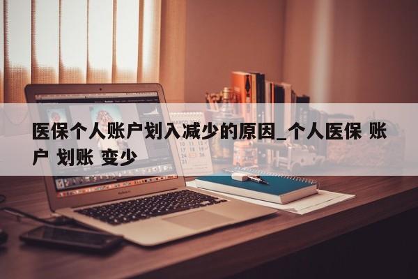 医保个人账户划入减少的原因_个人医保 账户 划账 变少