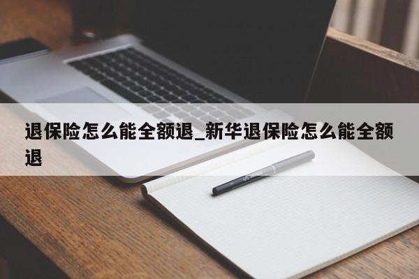 退保险怎么能全额退_新华退保险怎么能全额退