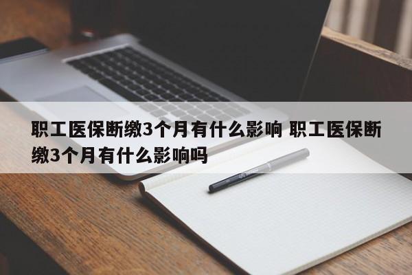 职工医保断缴3个月有什么影响 职工医保断缴3个月有什么影响吗