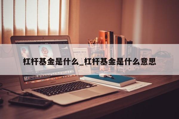 杠杆基金是什么_杠杆基金是什么意思