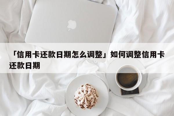 「信用卡还款日期怎么调整」如何调整信用卡还款日期