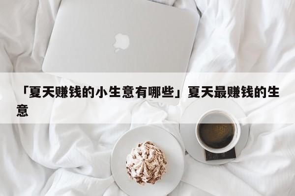 「夏天赚钱的小生意有哪些」夏天最赚钱的生意