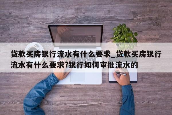 贷款买房银行流水有什么要求_贷款买房银行流水有什么要求?银行如何审批流水的
