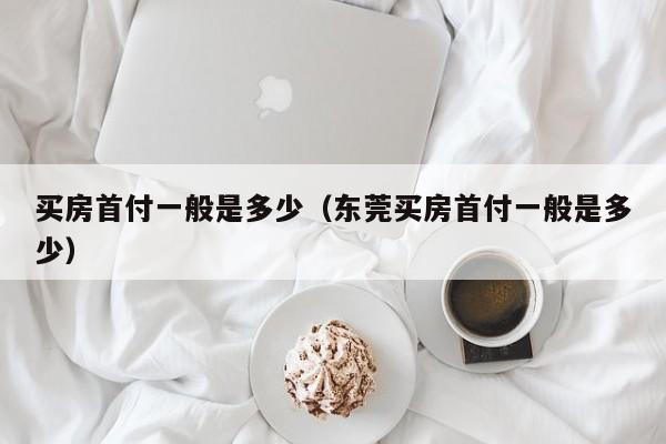 买房首付一般是多少（东莞买房首付一般是多少）
