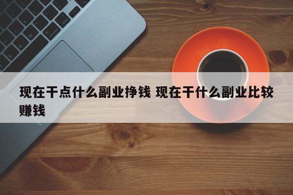 现在干点什么副业挣钱 现在干什么副业比较赚钱