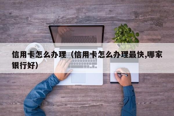 信用卡怎么办理（信用卡怎么办理最快,哪家银行好）