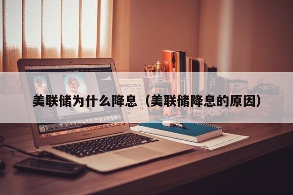 美联储为什么降息（美联储降息的原因）