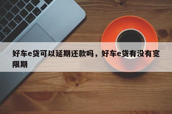 好车e贷可以延期还款吗，好车e贷有没有宽限期