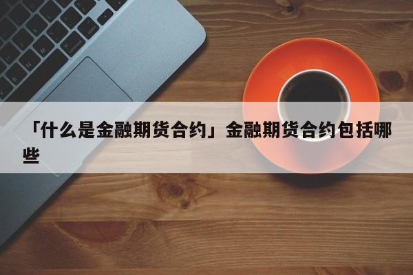 「什么是金融期货合约」金融期货合约包括哪些