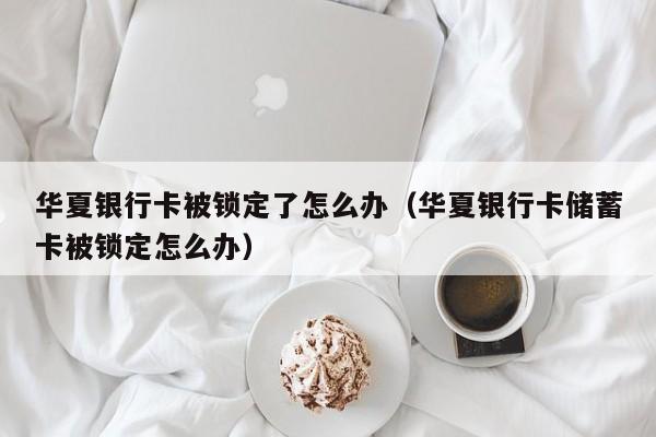华夏银行卡被锁定了怎么办（华夏银行卡储蓄卡被锁定怎么办）
