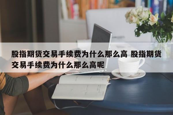 股指期货交易手续费为什么那么高 股指期货交易手续费为什么那么高呢