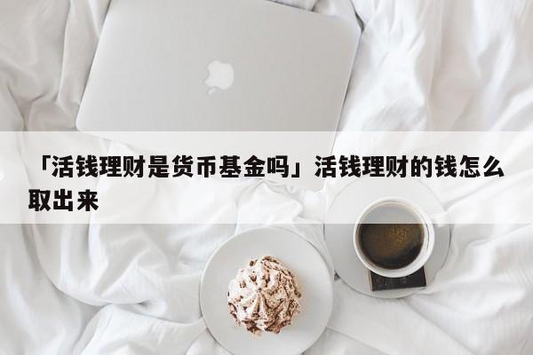 「活钱理财是货币基金吗」活钱理财的钱怎么取出来
