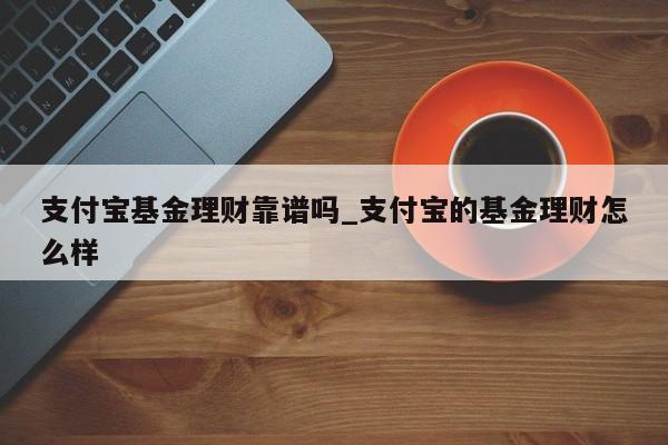 支付宝基金理财靠谱吗_支付宝的基金理财怎么样