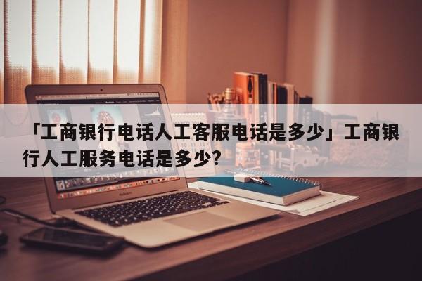 「工商银行电话人工客服电话是多少」工商银行人工服务电话是多少?