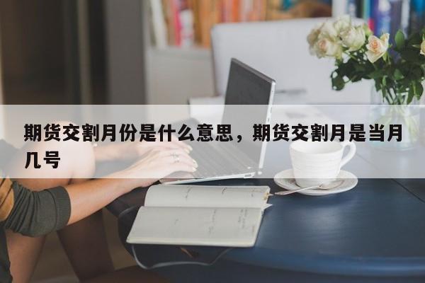 期货交割月份是什么意思，期货交割月是当月几号