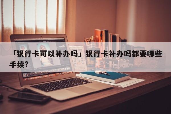 「银行卡可以补办吗」银行卡补办吗都要哪些手续?