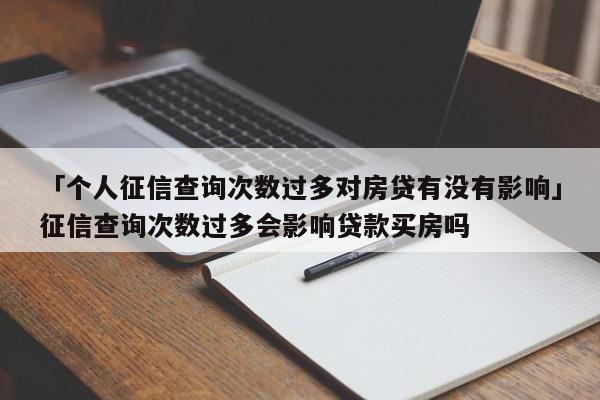 「个人征信查询次数过多对房贷有没有影响」征信查询次数过多会影响贷款买房吗