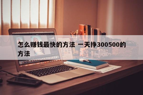 怎么赚钱最快的方法 一天挣300500的方法