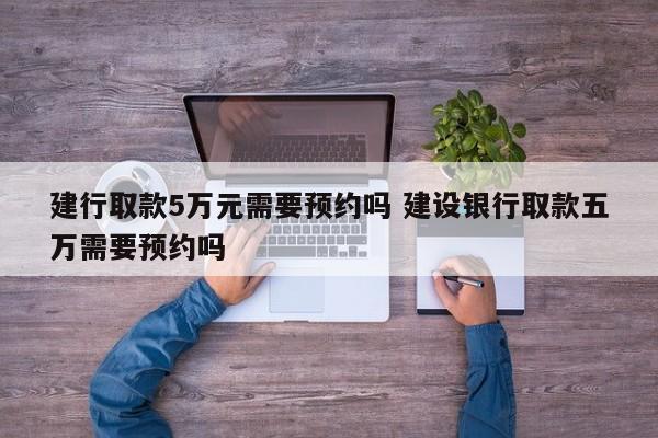建行取款5万元需要预约吗 建设银行取款五万需要预约吗