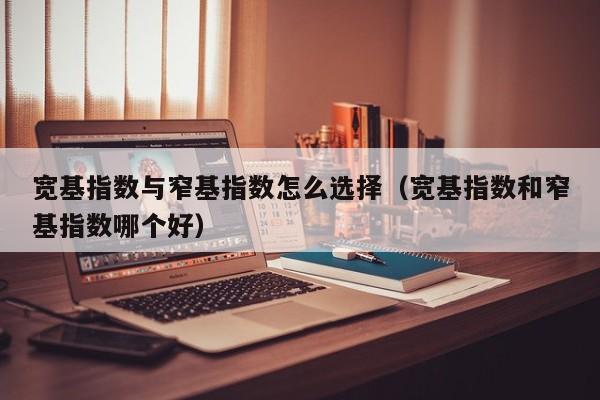 宽基指数与窄基指数怎么选择（宽基指数和窄基指数哪个好）