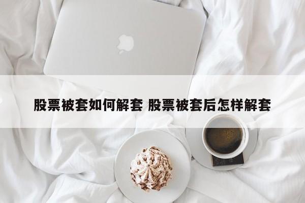 股票被套如何解套 股票被套后怎样解套
