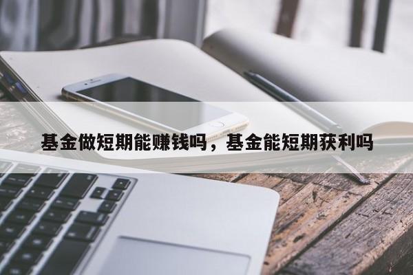 基金做短期能赚钱吗，基金能短期获利吗