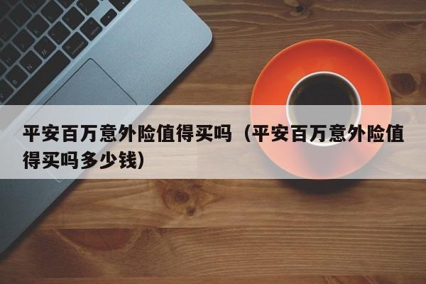 平安百万意外险值得买吗（平安百万意外险值得买吗多少钱）