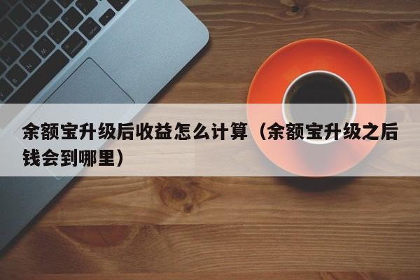 余额宝升级后收益怎么计算（余额宝升级之后钱会到哪里）