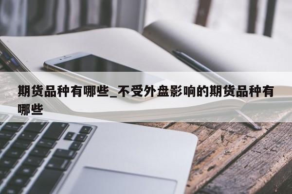 期货品种有哪些_不受外盘影响的期货品种有哪些