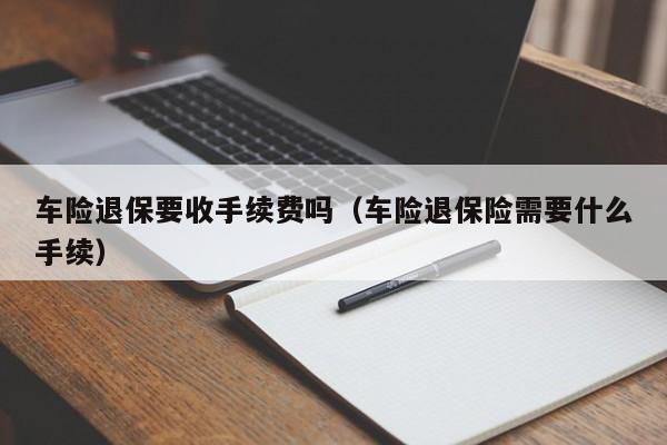 车险退保要收手续费吗（车险退保险需要什么手续）