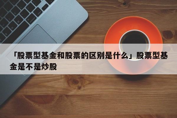 「股票型基金和股票的区别是什么」股票型基金是不是炒股
