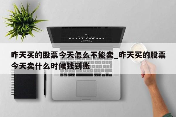昨天买的股票今天怎么不能卖_昨天买的股票今天卖什么时候钱到账
