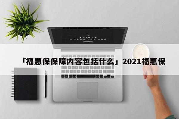 「福惠保保障内容包括什么」2021福惠保