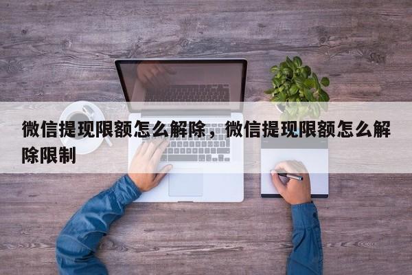 微信提现限额怎么解除，微信提现限额怎么解除限制