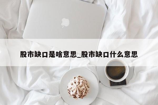 股市缺口是啥意思_股市缺口什么意思