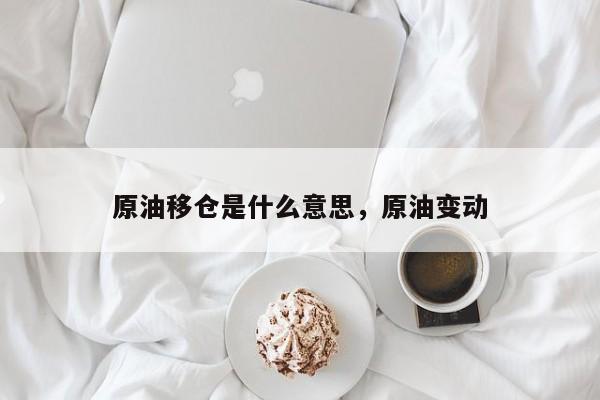 原油移仓是什么意思，原油变动