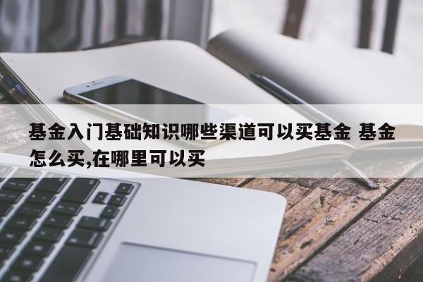 基金入门基础知识哪些渠道可以买基金 基金怎么买,在哪里可以买