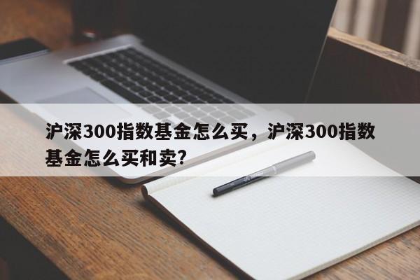 沪深300指数基金怎么买，沪深300指数基金怎么买和卖?
