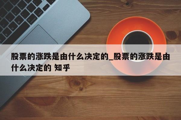 股票的涨跌是由什么决定的_股票的涨跌是由什么决定的 知乎